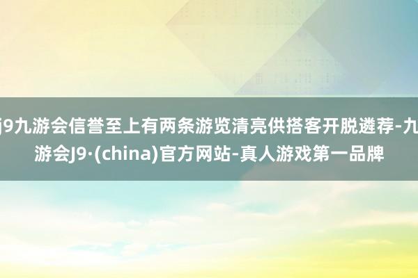 j9九游会信誉至上有两条游览清亮供搭客开脱遴荐-九游会J9·(china)官方网站-真人游戏第一品牌