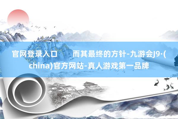官网登录入口       而其最终的方针-九游会J9·(china)官方网站-真人游戏第一品牌