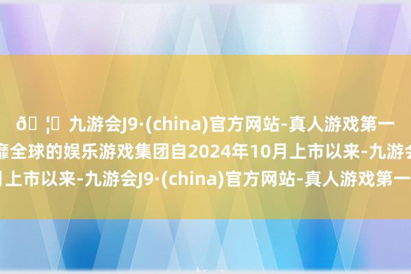 🦄九游会J9·(china)官方网站-真人游戏第一品牌【登录入口】风靡全球的娱乐游戏集团自2024年10月上市以来-九游会J9·(china)官方网站-真人游戏第一品牌