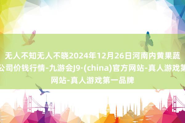 无人不知无人不晓2024年12月26日河南内黄果蔬城有限公司价钱行情-九游会J9·(china)官方网站-真人游戏第一品牌