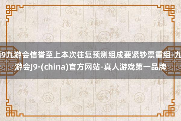 j9九游会信誉至上本次往复预测组成要紧钞票重组-九游会J9·(china)官方网站-真人游戏第一品牌