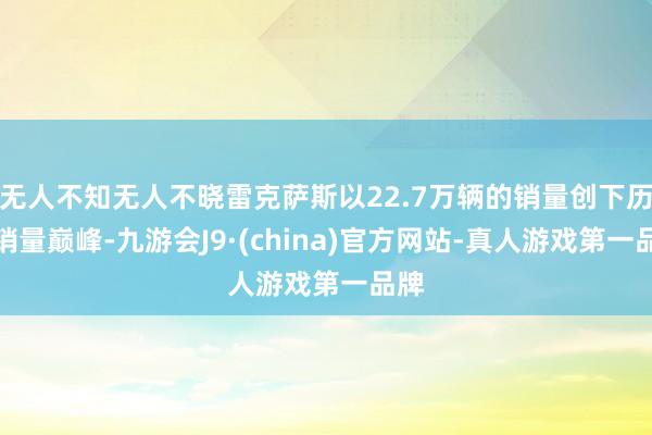 无人不知无人不晓雷克萨斯以22.7万辆的销量创下历史销量巅峰-九游会J9·(china)官方网站-真人游戏第一品牌