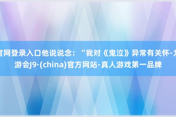 官网登录入口他说说念：“我对《鬼泣》异常有关怀-九游会J9·(china)官方网站-真人游戏第一品牌