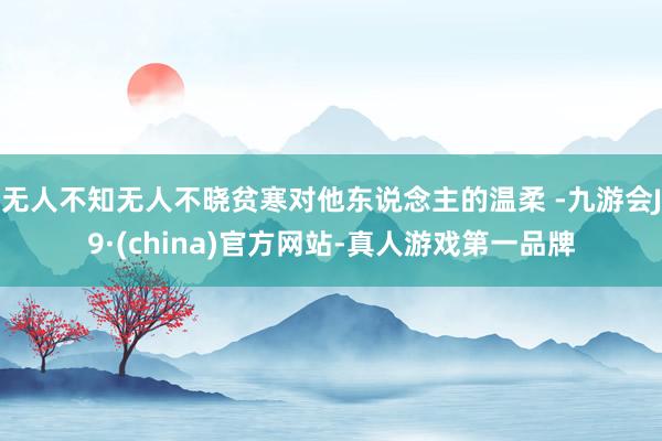 无人不知无人不晓贫寒对他东说念主的温柔 -九游会J9·(china)官方网站-真人游戏第一品牌