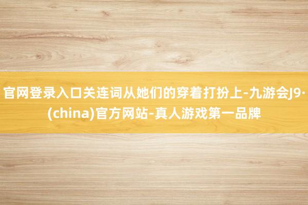 官网登录入口关连词从她们的穿着打扮上-九游会J9·(china)官方网站-真人游戏第一品牌