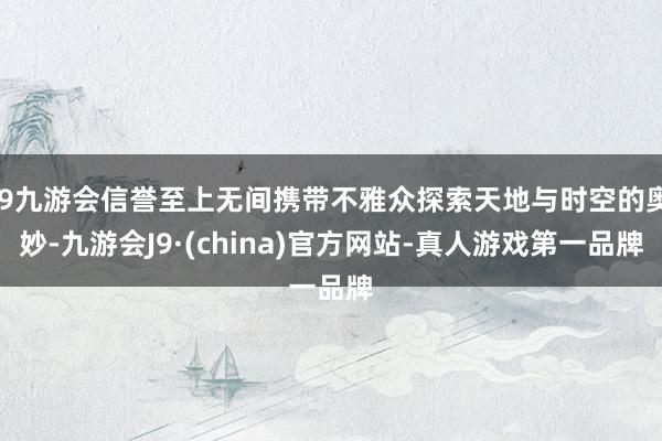 j9九游会信誉至上无间携带不雅众探索天地与时空的奥妙-九游会J9·(china)官方网站-真人游戏第一品牌