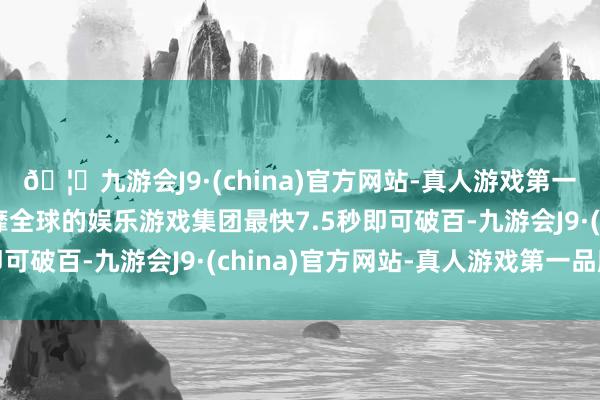 🦄九游会J9·(china)官方网站-真人游戏第一品牌【登录入口】风靡全球的娱乐游戏集团最快7.5秒即可破百-九游会J9·(china)官方网站-真人游戏第一品牌