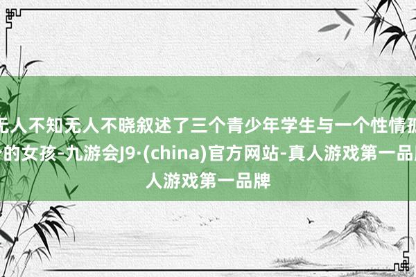 无人不知无人不晓叙述了三个青少年学生与一个性情孤介的女孩-九游会J9·(china)官方网站-真人游戏第一品牌