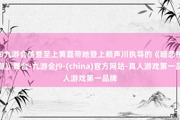 j9九游会信誉至上黄磊带她登上赖声川执导的《暗恋桃花源》舞台-九游会J9·(china)官方网站-真人游戏第一品牌