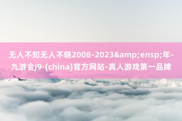 无人不知无人不晓2008-2023 年-九游会J9·(china)官方网站-真人游戏第一品牌