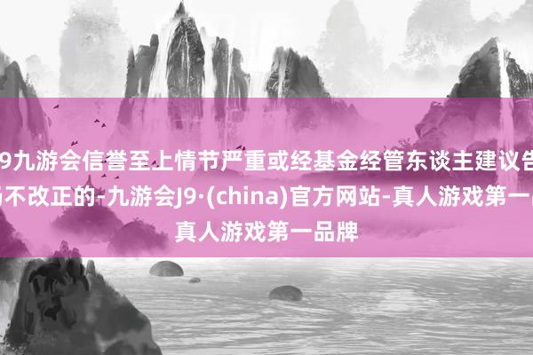 j9九游会信誉至上情节严重或经基金经管东谈主建议告诫仍不改正的-九游会J9·(china)官方网站-真人游戏第一品牌