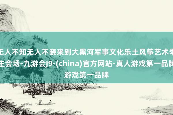 无人不知无人不晓来到大黑河军事文化乐土风筝艺术季主会场-九游会J9·(china)官方网站-真人游戏第一品牌