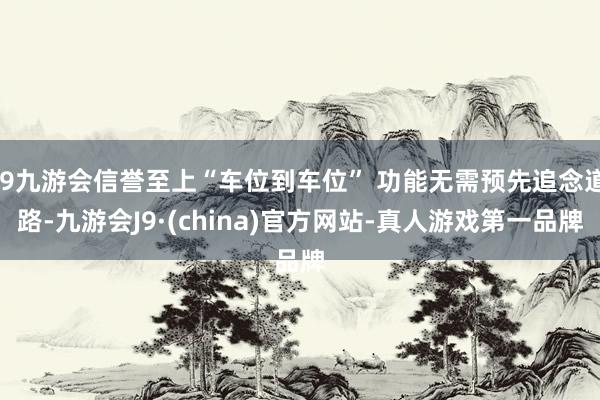 j9九游会信誉至上“车位到车位” 功能无需预先追念道路-九游会J9·(china)官方网站-真人游戏第一品牌