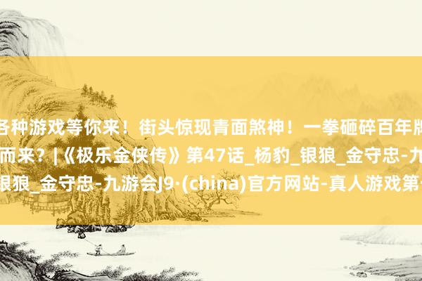 各种游戏等你来！街头惊现青面煞神！一拳砸碎百年牌号，竟是冲着战神而来？|《极乐金侠传》第47话_杨豹_银狼_金守忠-九游会J9·(china)官方网站-真人游戏第一品牌
