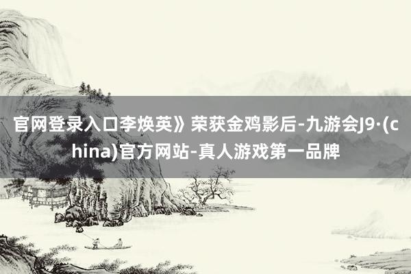 官网登录入口李焕英》荣获金鸡影后-九游会J9·(china)官方网站-真人游戏第一品牌