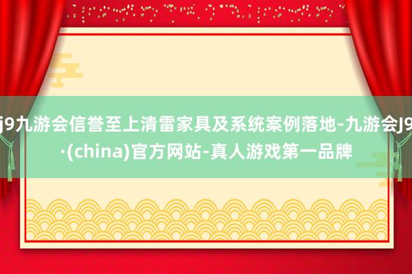 j9九游会信誉至上清雷家具及系统案例落地-九游会J9·(china)官方网站-真人游戏第一品牌