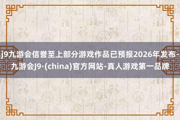 j9九游会信誉至上部分游戏作品已预报2026年发布-九游会J9·(china)官方网站-真人游戏第一品牌