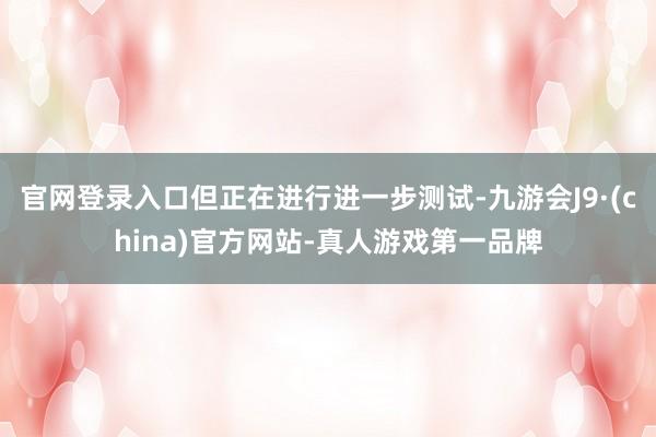官网登录入口但正在进行进一步测试-九游会J9·(china)官方网站-真人游戏第一品牌