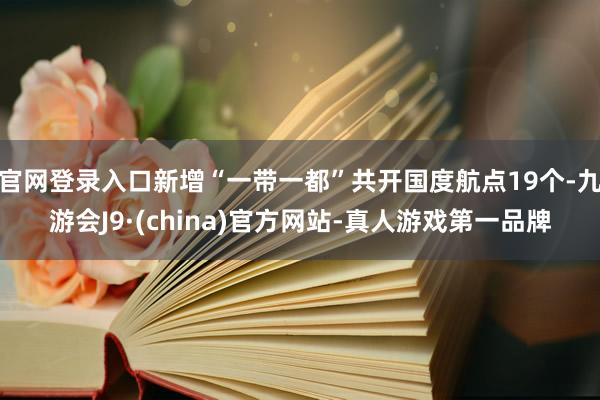 官网登录入口新增“一带一都”共开国度航点19个-九游会J9·(china)官方网站-真人游戏第一品牌