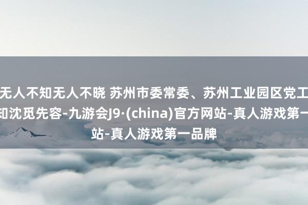 无人不知无人不晓 苏州市委常委、苏州工业园区党工委通知沈觅先容-九游会J9·(china)官方网站-真人游戏第一品牌