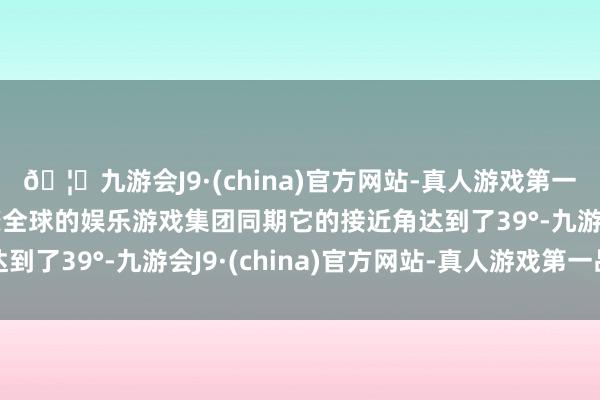 🦄九游会J9·(china)官方网站-真人游戏第一品牌【登录入口】风靡全球的娱乐游戏集团同期它的接近角达到了39°-九游会J9·(china)官方网站-真人游戏第一品牌