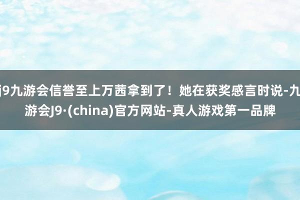 j9九游会信誉至上万茜拿到了！她在获奖感言时说-九游会J9·(china)官方网站-真人游戏第一品牌