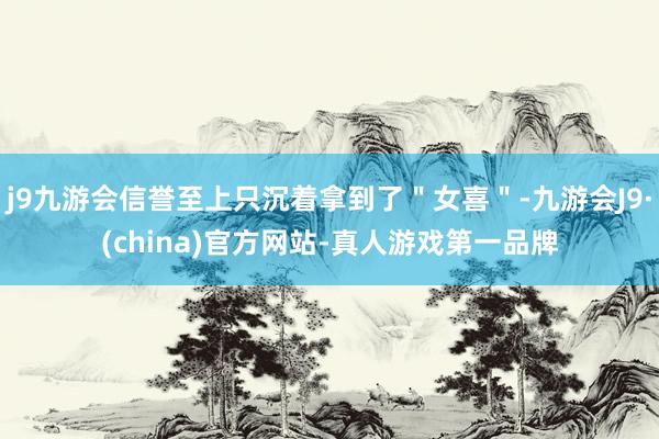 j9九游会信誉至上只沉着拿到了＂女喜＂-九游会J9·(china)官方网站-真人游戏第一品牌