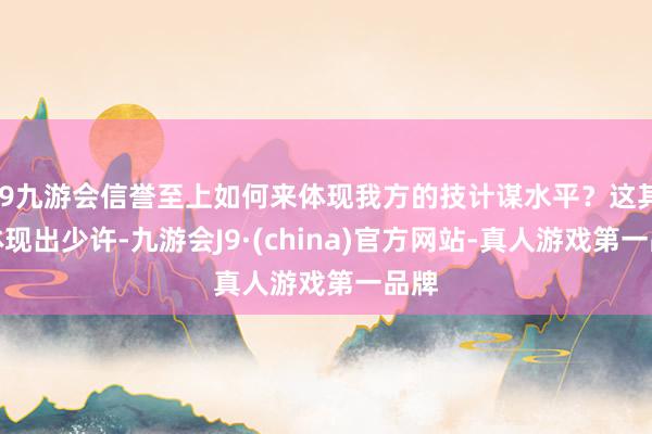 j9九游会信誉至上如何来体现我方的技计谋水平？这其实体现出少许-九游会J9·(china)官方网站-真人游戏第一品牌