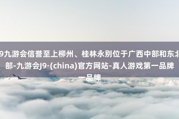 j9九游会信誉至上柳州、桂林永别位于广西中部和东北部-九游会J9·(china)官方网站-真人游戏第一品牌