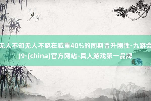 无人不知无人不晓在减重40%的同期晋升刚性-九游会J9·(china)官方网站-真人游戏第一品牌