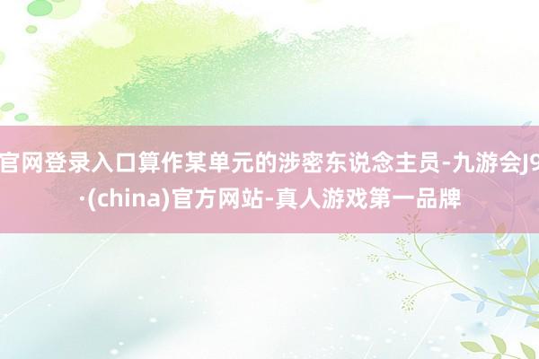 官网登录入口算作某单元的涉密东说念主员-九游会J9·(china)官方网站-真人游戏第一品牌