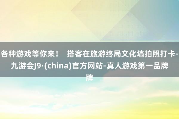 各种游戏等你来！  搭客在旅游终局文化墙拍照打卡-九游会J9·(china)官方网站-真人游戏第一品牌