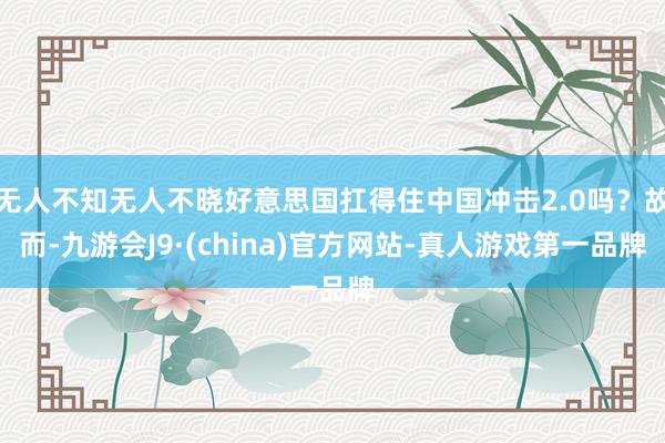 无人不知无人不晓好意思国扛得住中国冲击2.0吗？故而-九游会J9·(china)官方网站-真人游戏第一品牌