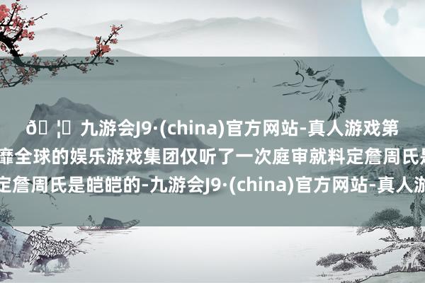 🦄九游会J9·(china)官方网站-真人游戏第一品牌【登录入口】风靡全球的娱乐游戏集团仅听了一次庭审就料定詹周氏是皑皑的-九游会J9·(china)官方网站-真人游戏第一品牌