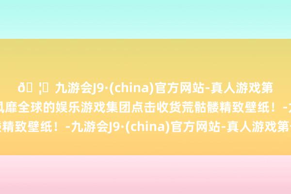 🦄九游会J9·(china)官方网站-真人游戏第一品牌【登录入口】风靡全球的娱乐游戏集团点击收货荒骷髅精致壁纸！-九游会J9·(china)官方网站-真人游戏第一品牌
