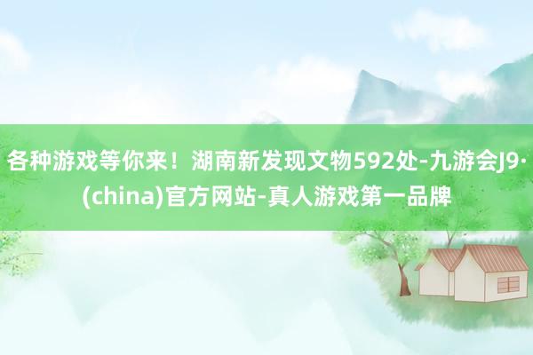 各种游戏等你来！湖南新发现文物592处-九游会J9·(china)官方网站-真人游戏第一品牌