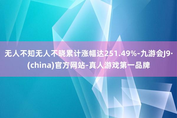 无人不知无人不晓累计涨幅达251.49%-九游会J9·(china)官方网站-真人游戏第一品牌