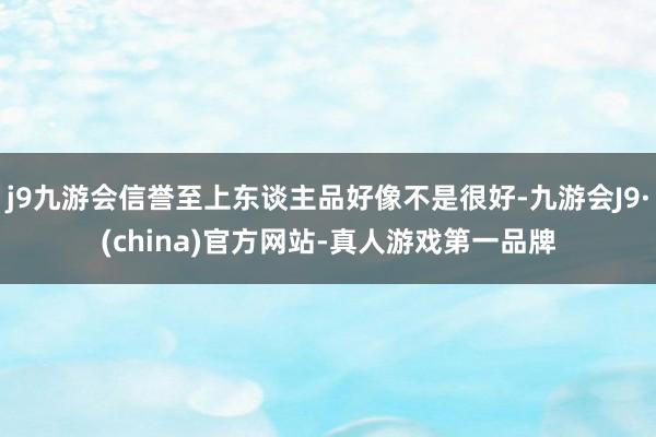 j9九游会信誉至上东谈主品好像不是很好-九游会J9·(china)官方网站-真人游戏第一品牌