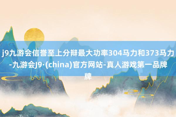 j9九游会信誉至上分辩最大功率304马力和373马力-九游会J9·(china)官方网站-真人游戏第一品牌