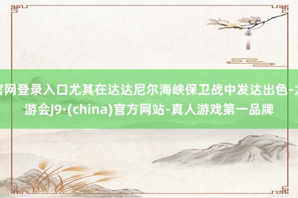 官网登录入口尤其在达达尼尔海峡保卫战中发达出色-九游会J9·(china)官方网站-真人游戏第一品牌