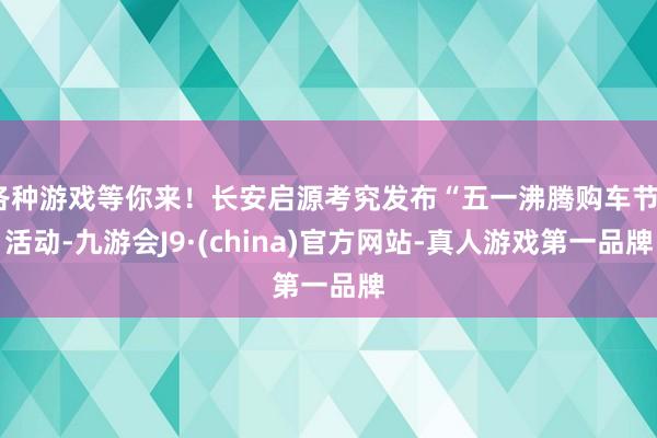 各种游戏等你来！长安启源考究发布“五一沸腾购车节”活动-九游会J9·(china)官方网站-真人游戏第一品牌