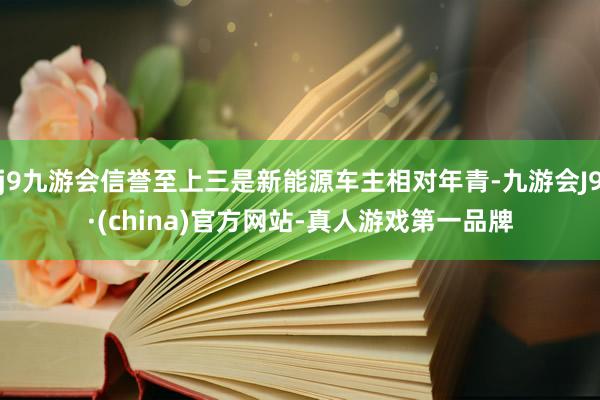 j9九游会信誉至上三是新能源车主相对年青-九游会J9·(china)官方网站-真人游戏第一品牌