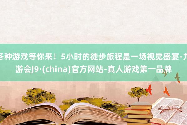 各种游戏等你来！5小时的徒步旅程是一场视觉盛宴-九游会J9·(china)官方网站-真人游戏第一品牌