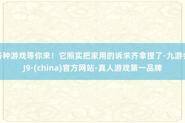 各种游戏等你来！它照实把家用的诉求齐拿捏了-九游会J9·(china)官方网站-真人游戏第一品牌