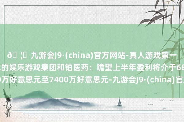 🦄九游会J9·(china)官方网站-真人游戏第一品牌【登录入口】风靡全球的娱乐游戏集团和铂医药：瞻望上半年盈利将介于6800万好意思元至7400万好意思元-九游会J9·(china)官方网站-真人游戏第一品牌