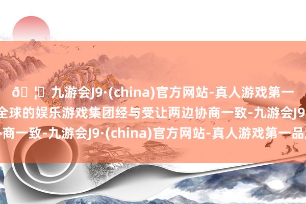 🦄九游会J9·(china)官方网站-真人游戏第一品牌【登录入口】风靡全球的娱乐游戏集团经与受让两边协商一致-九游会J9·(china)官方网站-真人游戏第一品牌