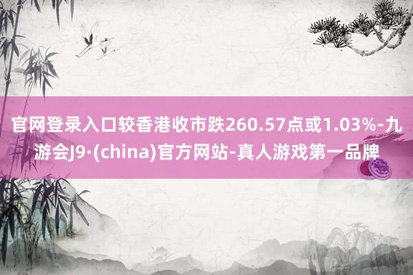 官网登录入口较香港收市跌260.57点或1.03%-九游会J9·(china)官方网站-真人游戏第一品牌