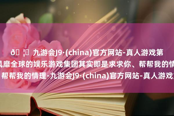 🦄九游会J9·(china)官方网站-真人游戏第一品牌【登录入口】风靡全球的娱乐游戏集团其实即是求求你、帮帮我的情理-九游会J9·(china)官方网站-真人游戏第一品牌