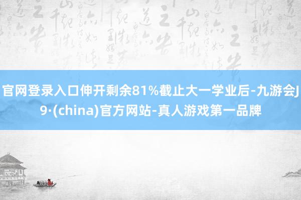 官网登录入口伸开剩余81%截止大一学业后-九游会J9·(china)官方网站-真人游戏第一品牌