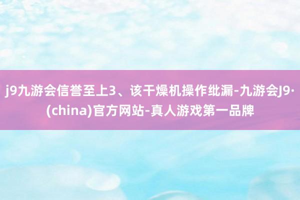 j9九游会信誉至上3、该干燥机操作纰漏-九游会J9·(china)官方网站-真人游戏第一品牌